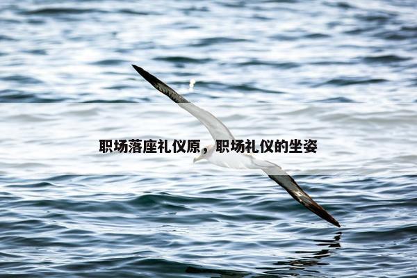 职场落座礼仪原，职场礼仪的坐姿