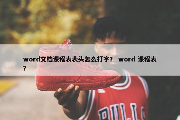 word文档课程表表头怎么打字？ word 课程表？