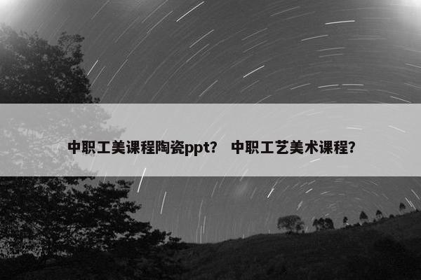 中职工美课程陶瓷ppt？ 中职工艺美术课程？
