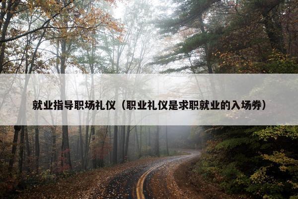 就业指导职场礼仪（职业礼仪是求职就业的入场券）