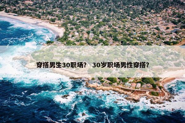 穿搭男生30职场？ 30岁职场男性穿搭？