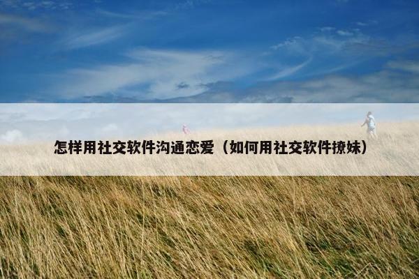 怎样用社交软件沟通恋爱（如何用社交软件撩妹）