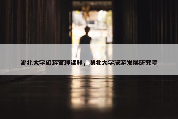 湖北大学旅游管理课程，湖北大学旅游发展研究院