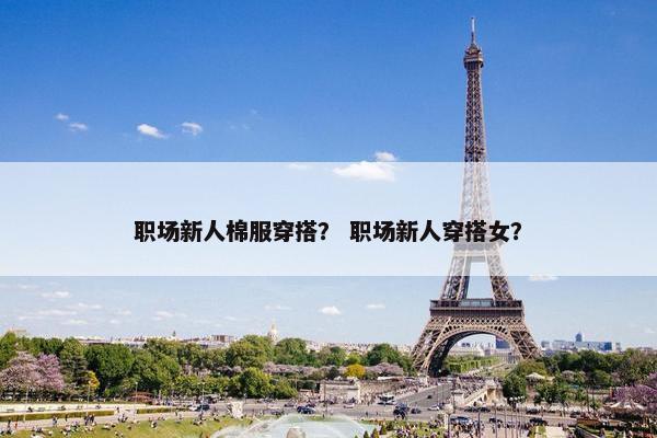 职场新人棉服穿搭？ 职场新人穿搭女？