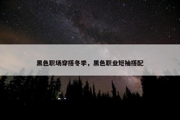 黑色职场穿搭冬季，黑色职业短袖搭配