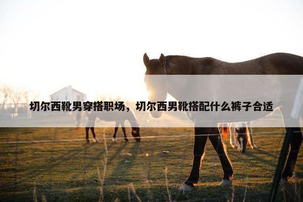 切尔西靴男穿搭职场，切尔西男靴搭配什么裤子合适
