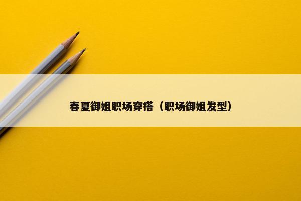 春夏御姐职场穿搭（职场御姐发型）