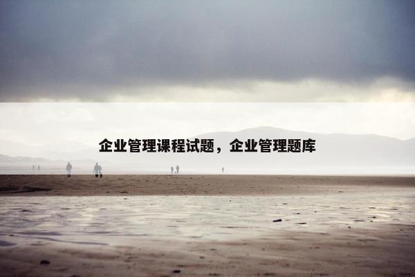 企业管理课程试题，企业管理题库