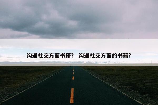 沟通社交方面书籍？ 沟通社交方面的书籍？