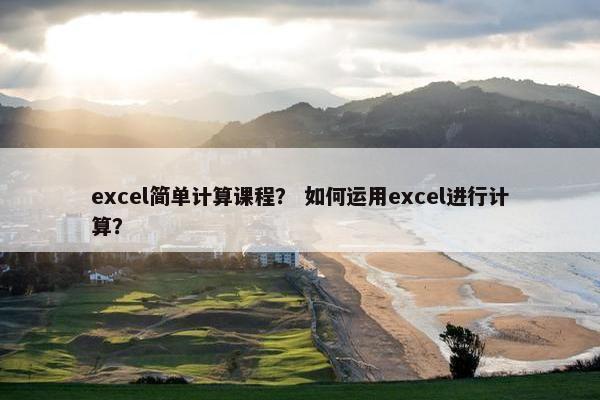 excel简单计算课程？ 如何运用excel进行计算？