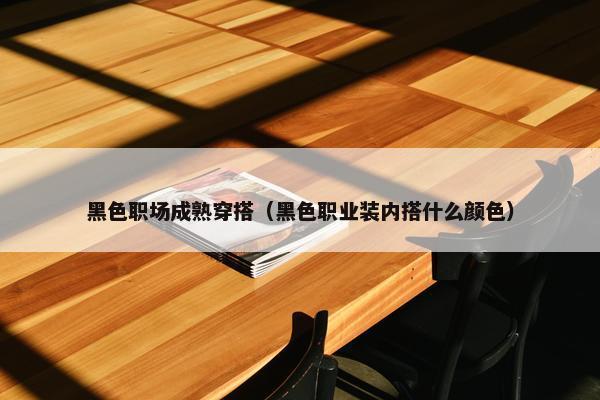 黑色职场成熟穿搭（黑色职业装内搭什么颜色）
