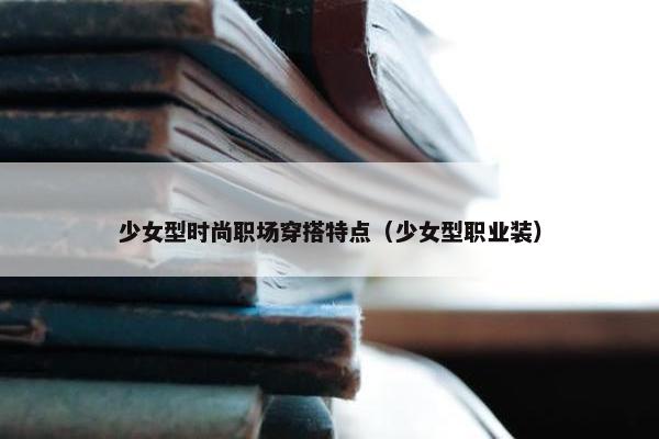 少女型时尚职场穿搭特点（少女型职业装）