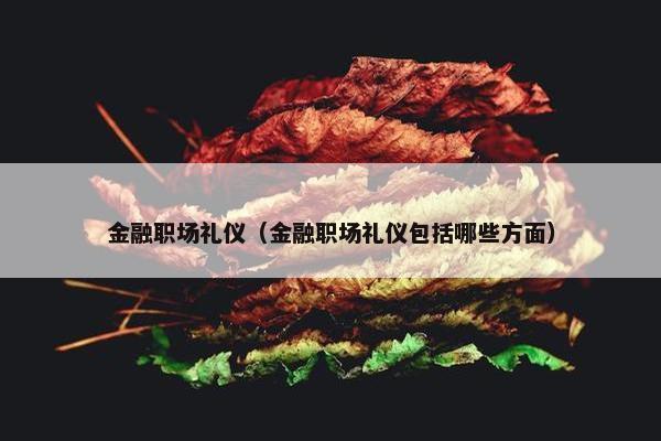 金融职场礼仪（金融职场礼仪包括哪些方面）