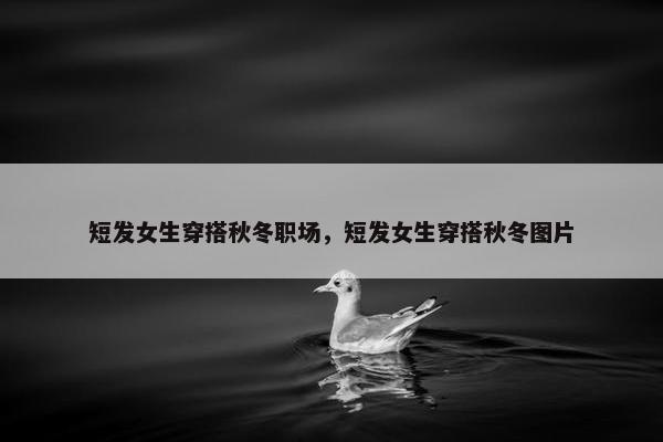 短发女生穿搭秋冬职场，短发女生穿搭秋冬图片
