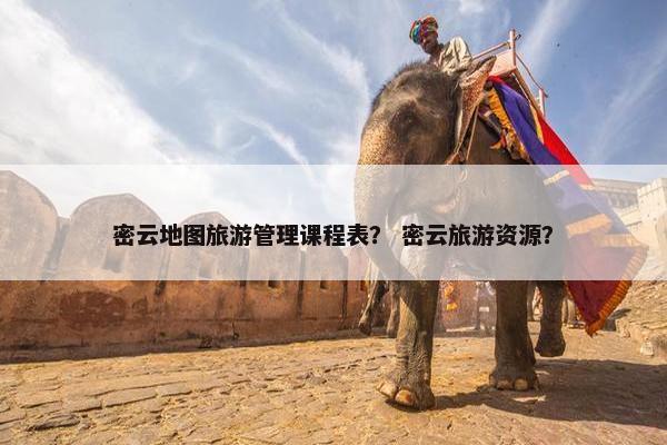密云地图旅游管理课程表？ 密云旅游资源？