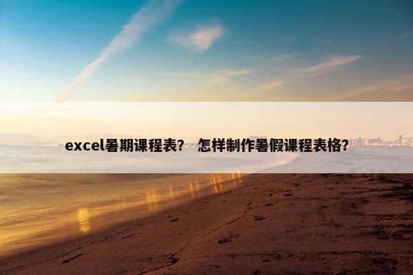 excel暑期课程表？ 怎样制作暑假课程表格？