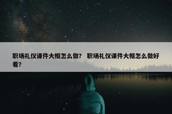 职场礼仪课件大框怎么做？ 职场礼仪课件大框怎么做好看？