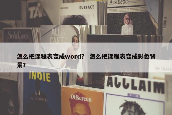 怎么把课程表变成word？ 怎么把课程表变成彩色背景？
