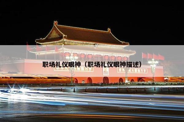 职场礼仪眼神（职场礼仪眼神描述）