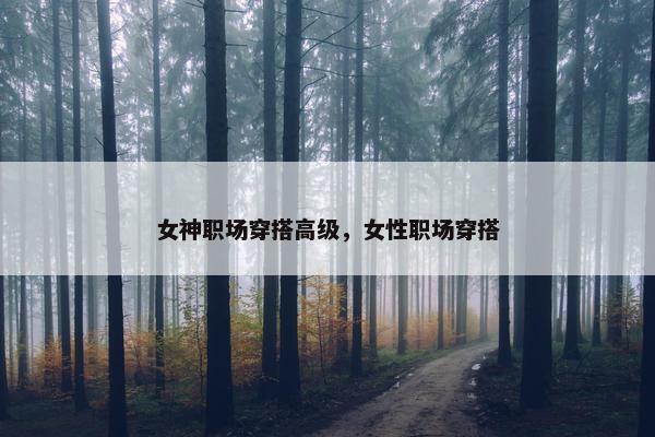 女神职场穿搭高级，女性职场穿搭