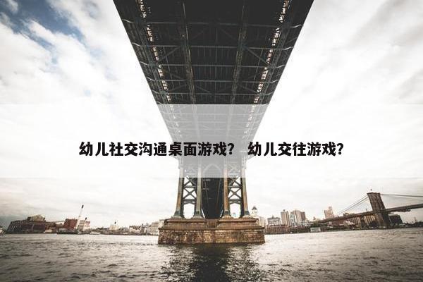 幼儿社交沟通桌面游戏？ 幼儿交往游戏？