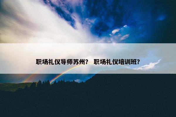 职场礼仪导师苏州？ 职场礼仪培训班？