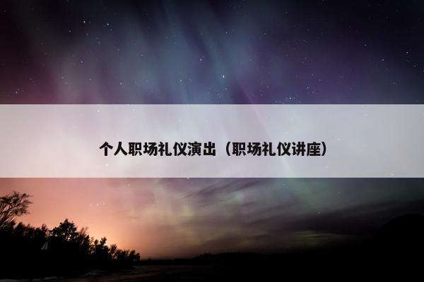个人职场礼仪演出（职场礼仪讲座）