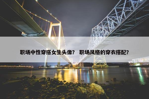 职场中性穿搭女生头像？ 职场风格的穿衣搭配？