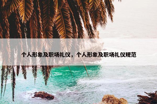 个人形象及职场礼仪，个人形象及职场礼仪规范