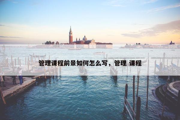 管理课程前景如何怎么写，管理 课程
