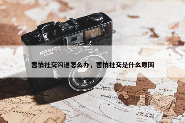 害怕社交沟通怎么办，害怕社交是什么原因