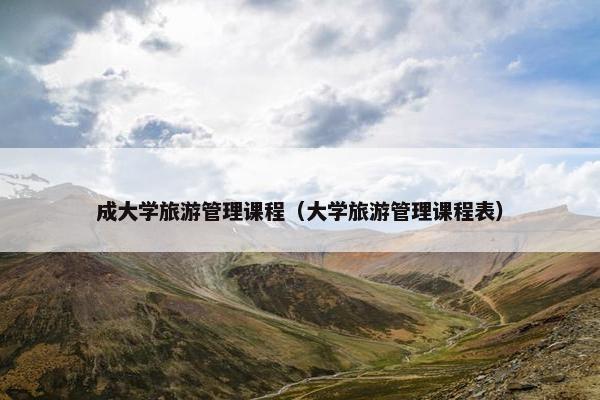 成大学旅游管理课程（大学旅游管理课程表）