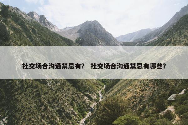 社交场合沟通禁忌有？ 社交场合沟通禁忌有哪些？