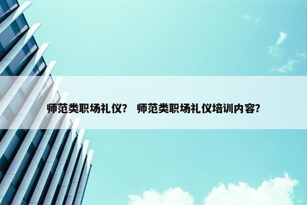 师范类职场礼仪？ 师范类职场礼仪培训内容？