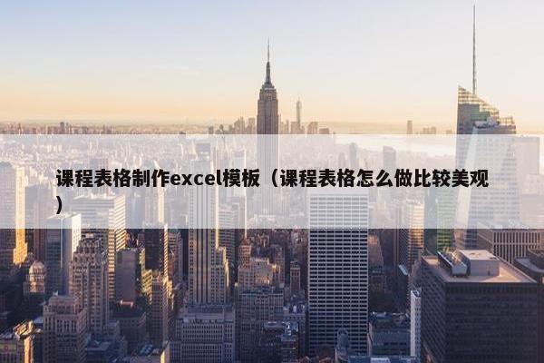 课程表格制作excel模板（课程表格怎么做比较美观）