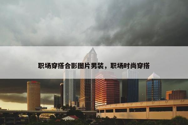 职场穿搭合影图片男装，职场时尚穿搭