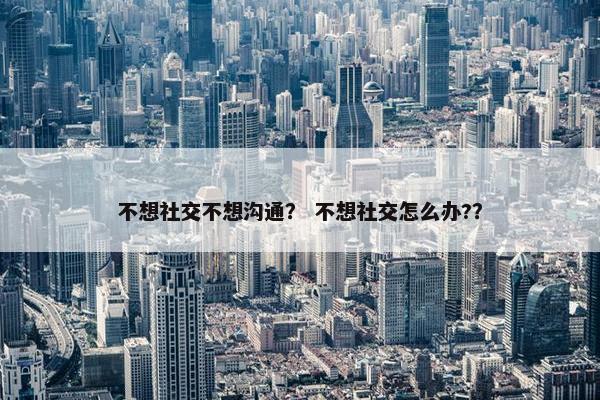 不想社交不想沟通？ 不想社交怎么办?？