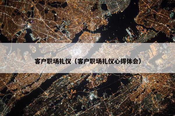 客户职场礼仪（客户职场礼仪心得体会）