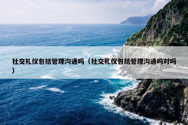 社交礼仪包括管理沟通吗（社交礼仪包括管理沟通吗对吗）
