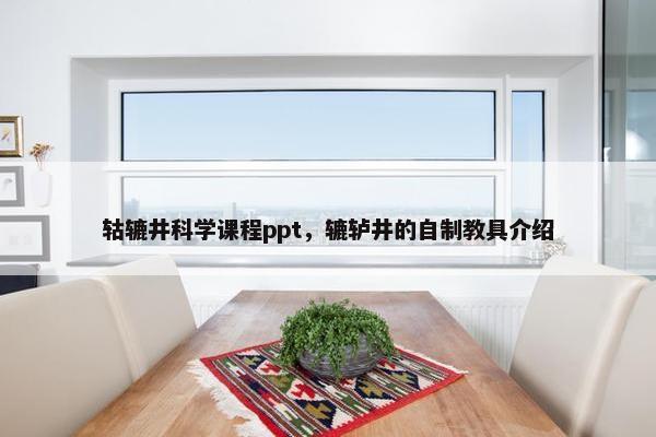 轱辘井科学课程ppt，辘轳井的自制教具介绍