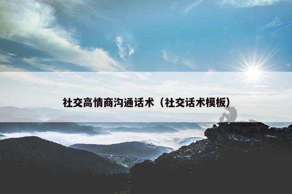 社交高情商沟通话术（社交话术模板）