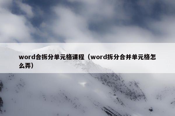 word合拆分单元格课程（word拆分合并单元格怎么弄）