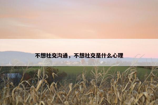 不想社交沟通，不想社交是什么心理