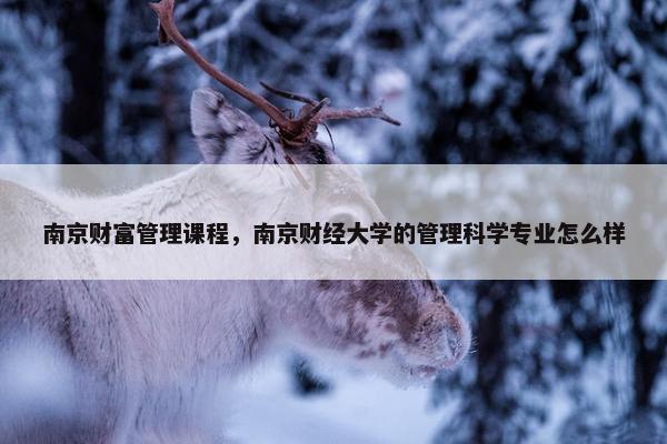 南京财富管理课程，南京财经大学的管理科学专业怎么样