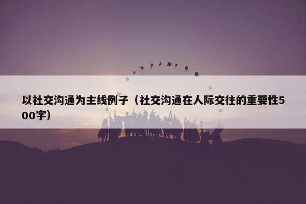 以社交沟通为主线例子（社交沟通在人际交往的重要性500字）