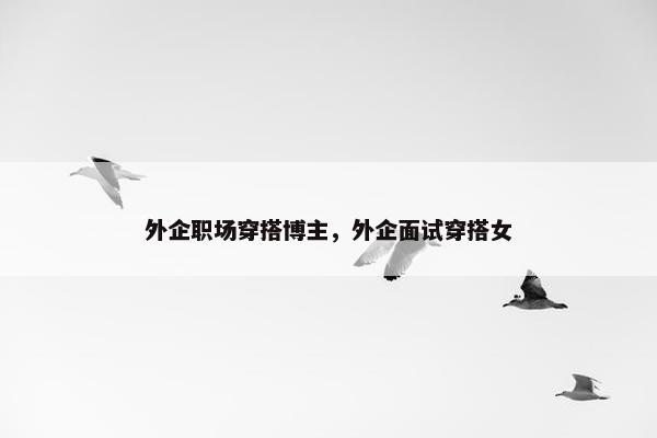 外企职场穿搭博主，外企面试穿搭女