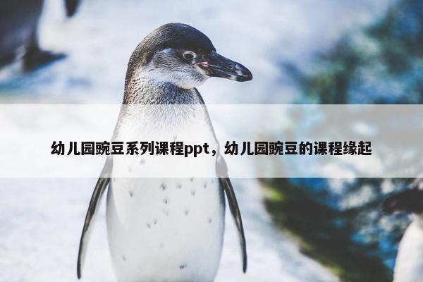 幼儿园豌豆系列课程ppt，幼儿园豌豆的课程缘起
