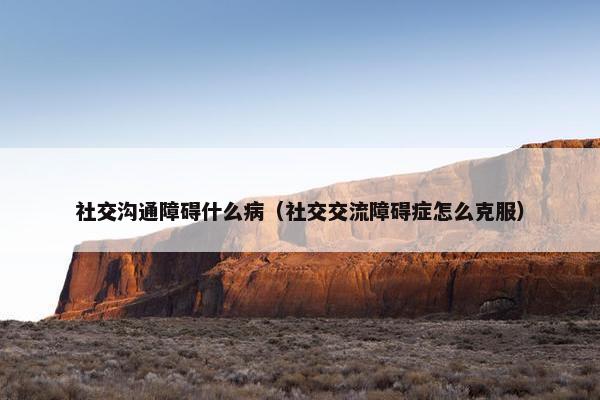 社交沟通障碍什么病（社交交流障碍症怎么克服）