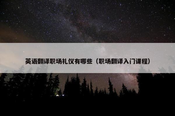 英语翻译职场礼仪有哪些（职场翻译入门课程）