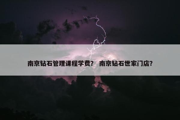 南京钻石管理课程学费？ 南京钻石世家门店？